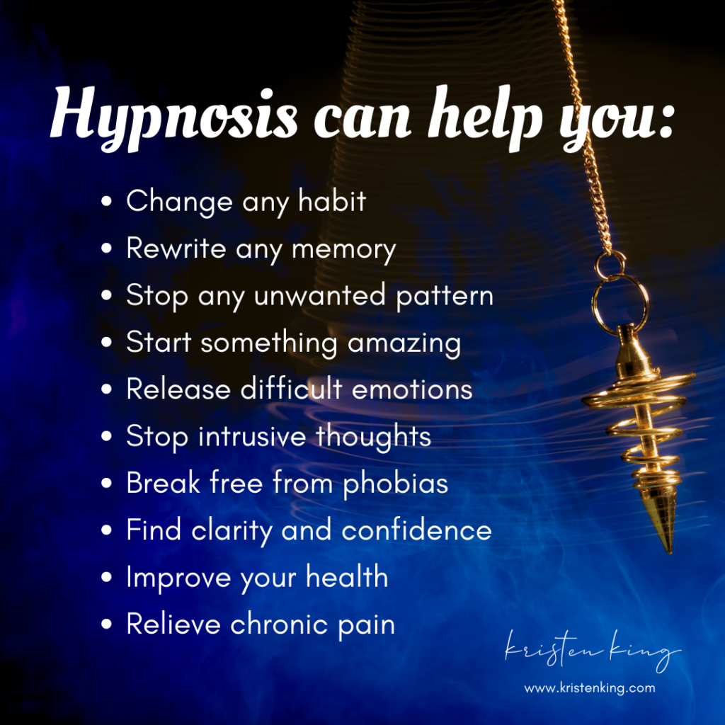 Hypnosis can help you: Change any habit  Rewrite any memory  Stop any unwanted pattern  Start something amazing  Release difficult emotions  Stop intrusive thoughts  Break free from phobias  Find clarity and confidence  Improve your health  Relieve chronic pain Contact Colorado-based certified hypnotist Kristen King